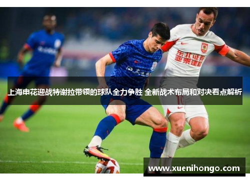 上海申花迎战特谢拉带领的球队全力争胜 全新战术布局和对决看点解析