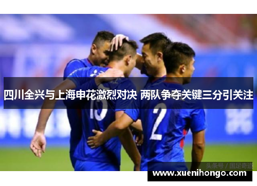 四川全兴与上海申花激烈对决 两队争夺关键三分引关注
